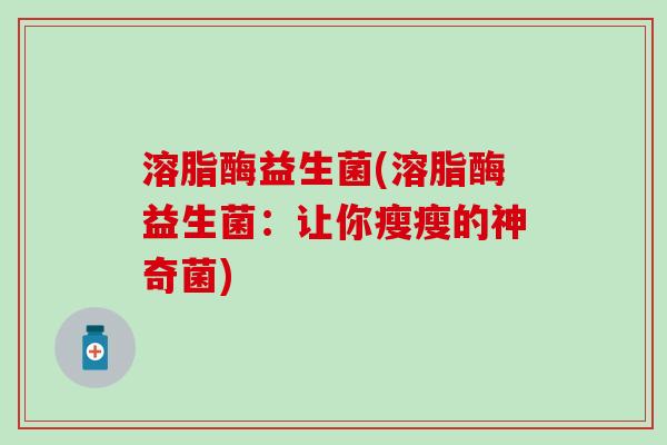 溶脂酶益生菌(溶脂酶益生菌：让你瘦瘦的神奇菌)
