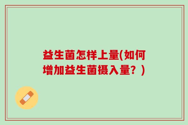 益生菌怎样上量(如何增加益生菌摄入量?) 益生菌怎样上量(如何增加益生菌摄入量?)