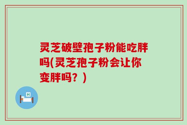 灵芝破壁孢子粉能吃胖吗(灵芝孢子粉会让你变胖吗？)