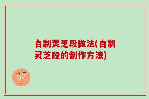 自制灵芝段做法(自制灵芝段的制作方法)