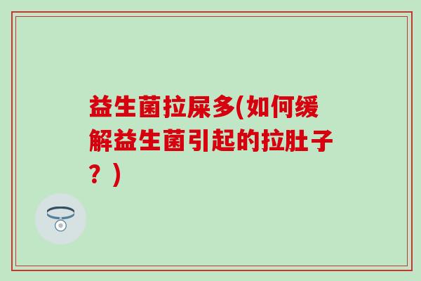 益生菌拉屎多(如何缓解益生菌引起的拉肚子？)
