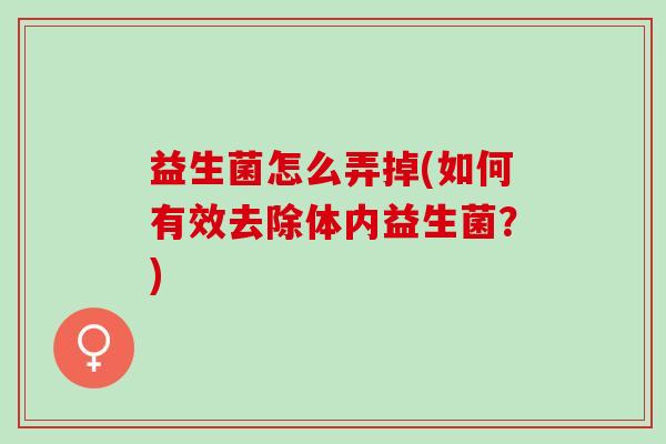 益生菌怎么弄掉(如何有效去除体内益生菌?) 益生菌怎么弄掉(如何有效去除体内益生菌?)