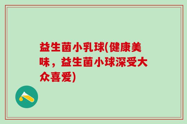 益生菌小乳球(健康美味，益生菌小球深受大众喜爱)