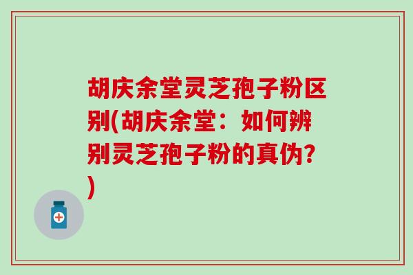 胡庆余堂灵芝孢子粉区别(胡庆余堂：如何辨别灵芝孢子粉的真伪？)