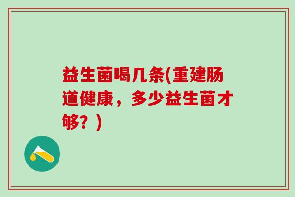 益生菌喝几条(重建肠道健康，多少益生菌才够？)