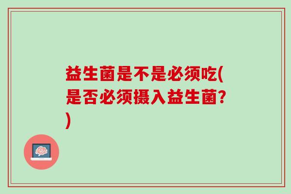 益生菌是不是必须吃(是否必须摄入益生菌?) 益生菌是不是必须吃(是否必须摄入益生菌?)