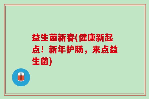 益生菌新春(健康新起点！新年护肠，来点益生菌)