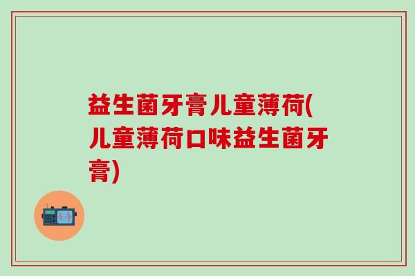 益生菌牙膏儿童薄荷(儿童薄荷口味益生菌牙膏)