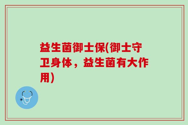 益生菌御士保(御士守卫身体，益生菌有大作用)