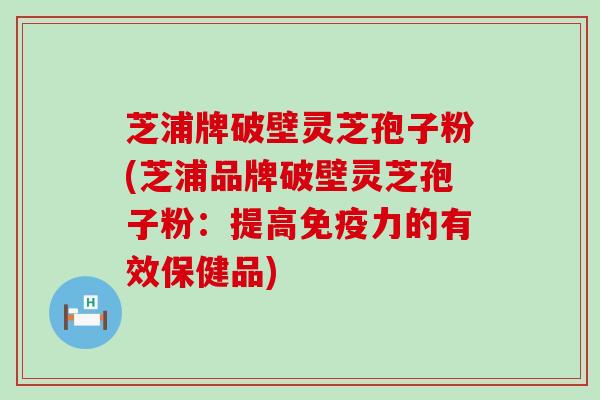 芝浦牌破壁灵芝孢子粉(芝浦品牌破壁灵芝孢子粉：提高免疫力的有效保健品)