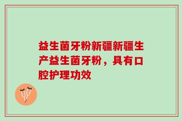 益生菌牙粉新疆新疆生产益生菌牙粉，具有口腔护理功效