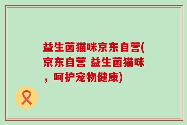 益生菌猫咪京东自营(京东自营 益生菌猫咪，呵护宠物健康)