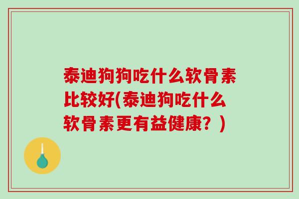 泰迪狗狗吃什么软骨素比较好(泰迪狗吃什么软骨素更有益健康？)