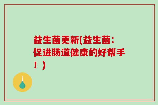 益生菌更新(益生菌：促进肠道健康的好帮手！)