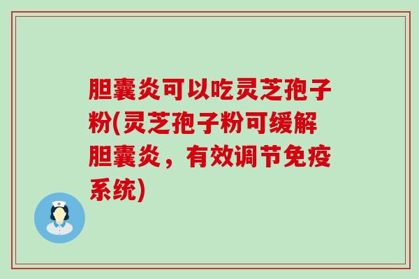 胆囊炎可以吃灵芝孢子粉(灵芝孢子粉可缓解胆囊炎，有效调节免疫系统)