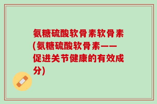 氨糖硫酸软骨素软骨素(氨糖硫酸软骨素——促进关节健康的有效成分)