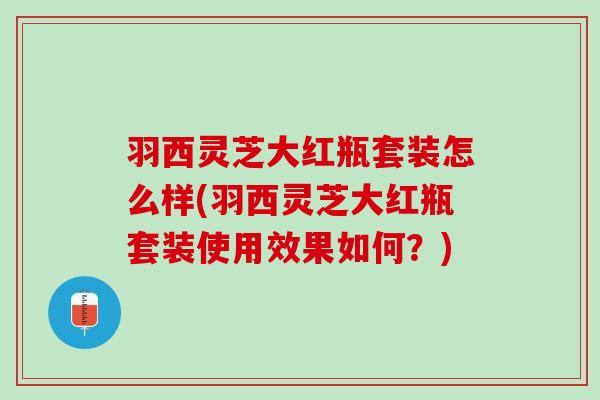 羽西灵芝大红瓶套装怎么样(羽西灵芝大红瓶套装使用效果如何?) 羽西灵芝大红瓶套装怎么样(羽西灵芝大红瓶套装使用效果如何?)