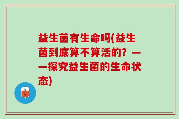 益生菌有生命吗(益生菌到底算不算活的？——探究益生菌的生命状态)