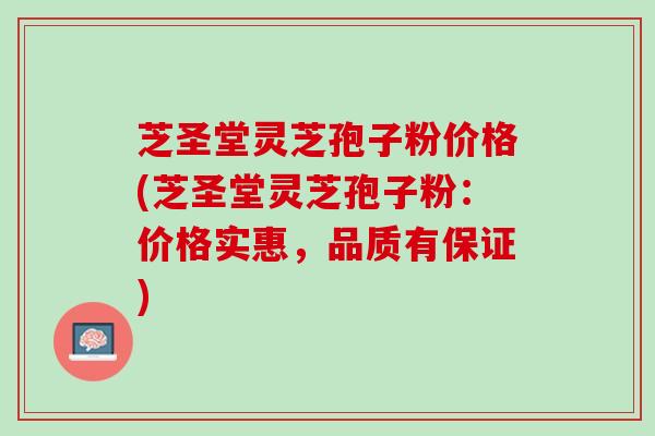 芝圣堂灵芝孢子粉价格(芝圣堂灵芝孢子粉:价格实惠,品质有保证) 芝圣堂灵芝孢子粉价格(芝圣堂灵芝孢子粉:价格实惠,品质有保证)