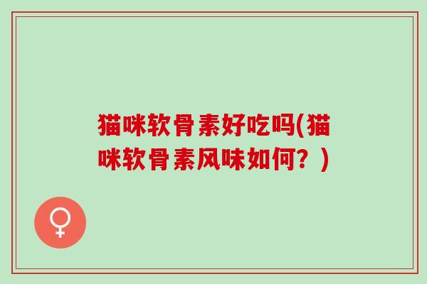 猫咪软骨素好吃吗(猫咪软骨素风味如何？)