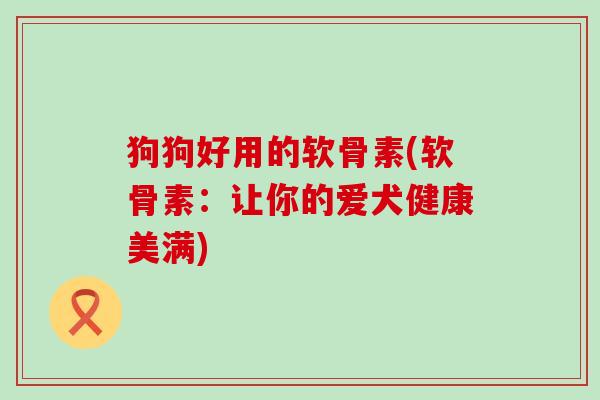 狗狗好用的软骨素(软骨素：让你的爱犬健康美满)