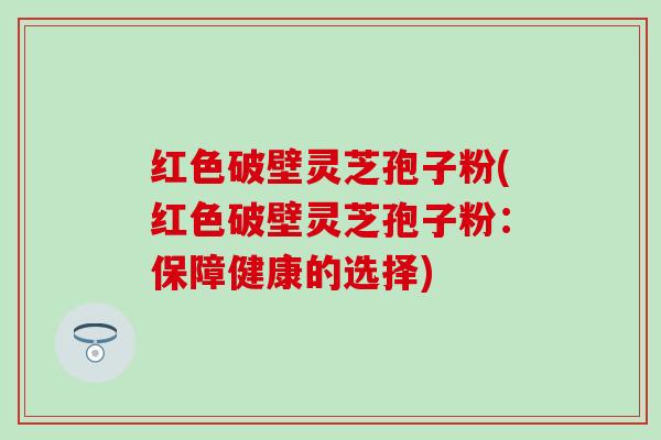 红色破壁灵芝孢子粉(红色破壁灵芝孢子粉：保障健康的选择)