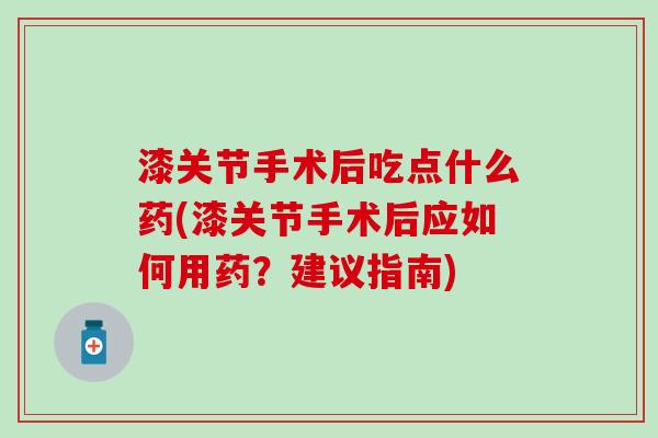 漆关节手术后吃点什么药(漆关节手术后应如何用药？建议指南)