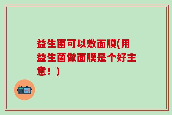 益生菌可以敷面膜(用益生菌做面膜是个好主意！)