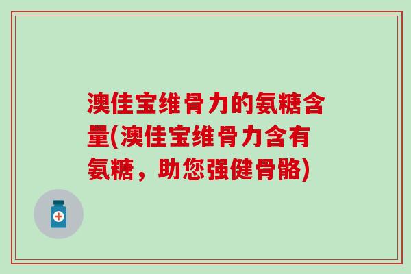 澳佳宝维骨力的氨糖含量(澳佳宝维骨力含有氨糖，助您强健骨骼)