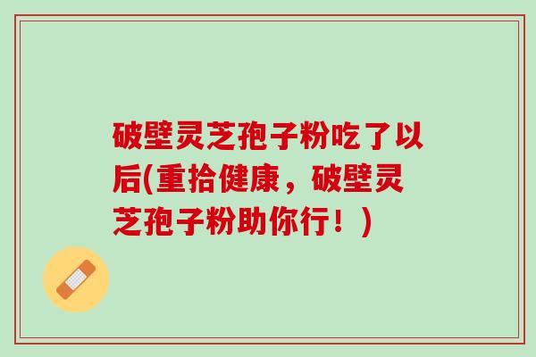 破壁灵芝孢子粉吃了以后(重拾健康，破壁灵芝孢子粉助你行！)