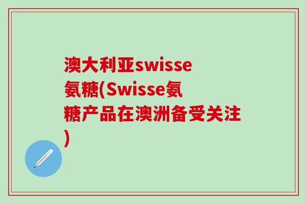 澳大利亚swisse氨糖(Swisse氨糖产品在澳洲备受关注)
