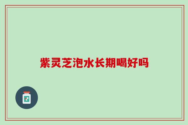 紫灵芝泡水长期喝好吗