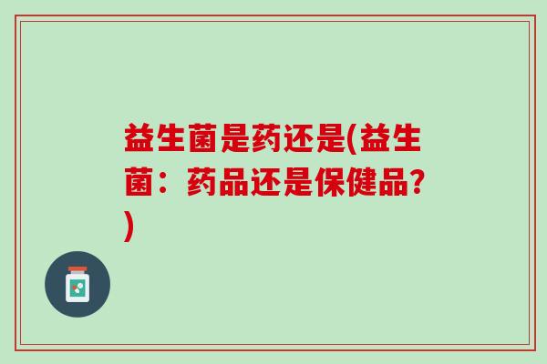 益生菌是药还是(益生菌：药品还是保健品？)