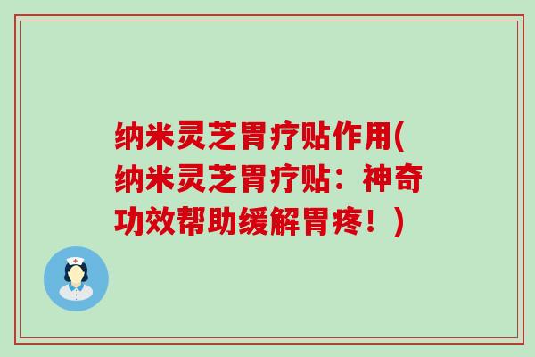 纳米灵芝胃疗贴作用(纳米灵芝胃疗贴：神奇功效帮助缓解胃疼！)