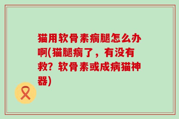 猫用软骨素瘸腿怎么办啊(猫腿瘸了，有没有救？软骨素或成病猫神器)