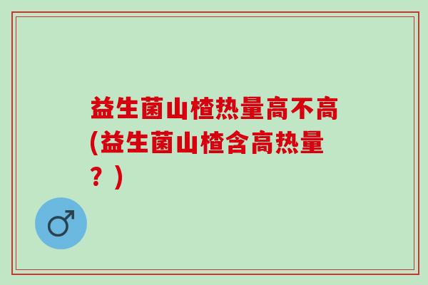 益生菌山楂热量高不高(益生菌山楂含高热量？)