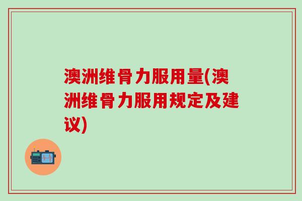 澳洲维骨力服用量(澳洲维骨力服用规定及建议)