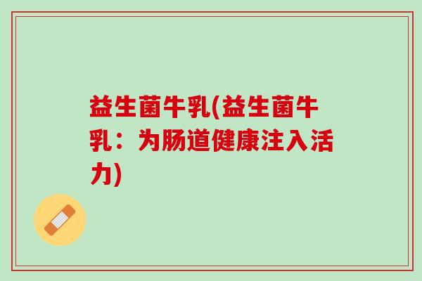益生菌牛乳(益生菌牛乳：为肠道健康注入活力)