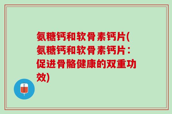 氨糖钙和软骨素钙片(氨糖钙和软骨素钙片：促进骨骼健康的双重功效)
