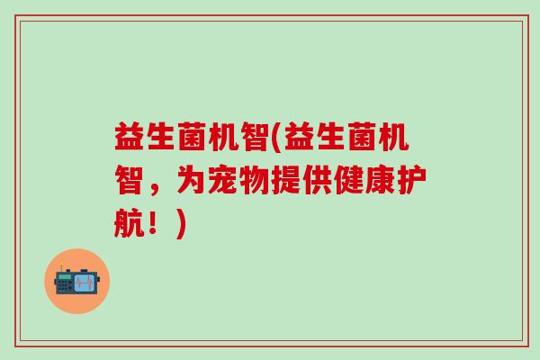 益生菌机智(益生菌机智，为宠物提供健康护航！)