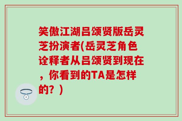 笑傲江湖吕颂贤版岳灵芝扮演者(岳灵芝角色诠释者从吕颂贤到现在，你看到的TA是怎样的？)