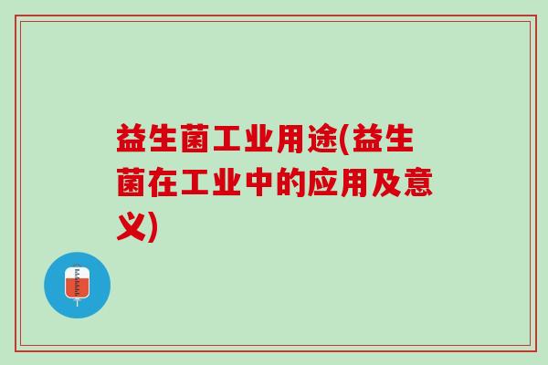 益生菌工业用途(益生菌在工业中的应用及意义)