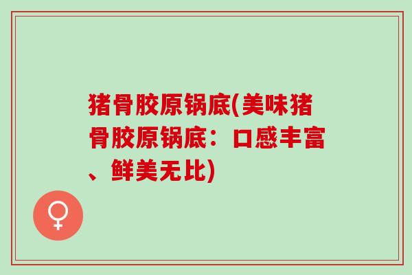 猪骨胶原锅底(美味猪骨胶原锅底：口感丰富、鲜美无比)