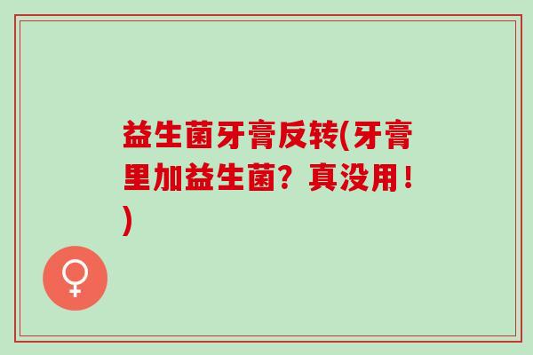 益生菌牙膏反转(牙膏里加益生菌?真没用!) 益生菌牙膏反转(牙膏里加益生菌?真没用!)