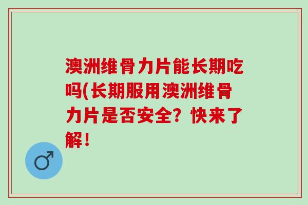 澳洲维骨力片能长期吃吗(长期服用澳洲维骨力片是否安全？快来了解！