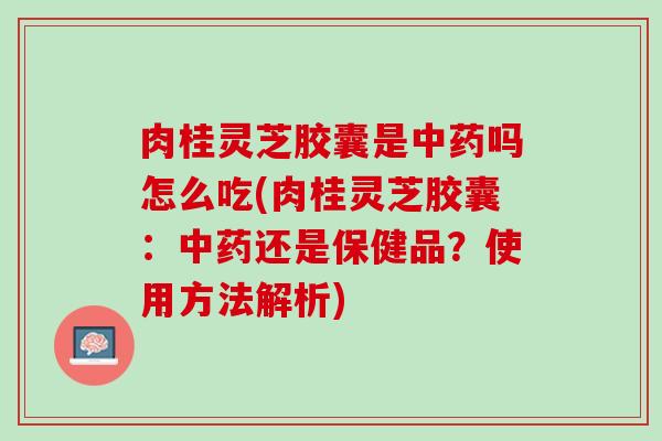 肉桂灵芝胶囊是中药吗怎么吃(肉桂灵芝胶囊：中药还是保健品？使用方法解析)
