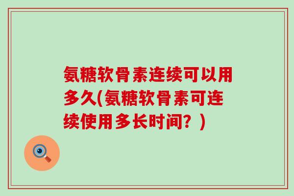 氨糖软骨素连续可以用多久(氨糖软骨素可连续使用多长时间？)