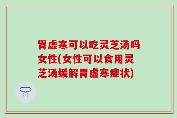 胃虚寒可以吃灵芝汤吗女性(女性可以食用灵芝汤缓解胃虚寒症状)