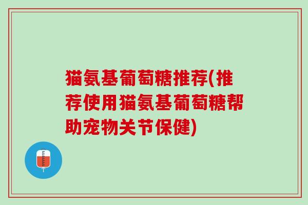 猫氨基葡萄糖推荐(推荐使用猫氨基葡萄糖帮助宠物关节保健)