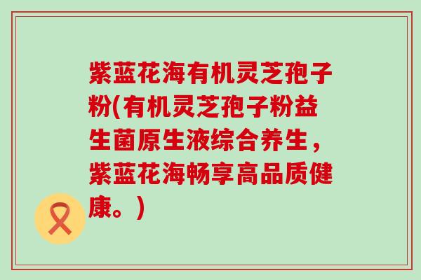紫蓝花海有机灵芝孢子粉(有机灵芝孢子粉益生菌原生液综合养生，紫蓝花海畅享高品质健康。)